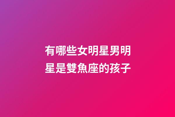有哪些女明星男明星是雙魚座的孩子-第1張-星座運勢-玄機派