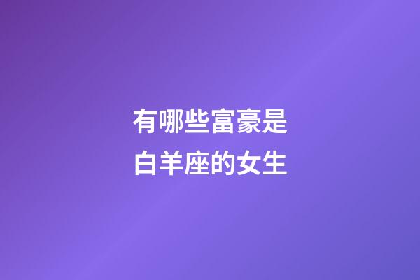 有哪些富豪是白羊座的女生-第1張-星座運勢-玄機派