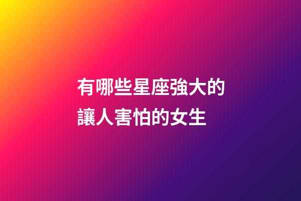 有哪些星座強大的讓人害怕的女生-第1張-星座運勢-玄機派