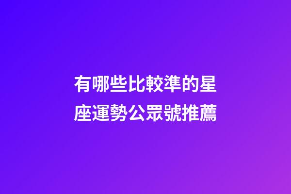 有哪些比較準的星座運勢公眾號推薦-第1張-星座運勢-玄機派