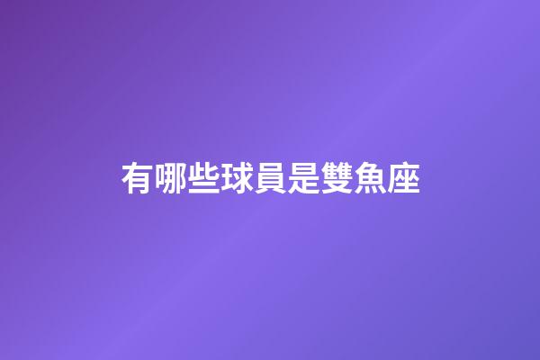 有哪些球員是雙魚座-第1張-星座運勢-玄機派