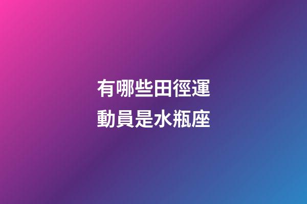 有哪些田徑運動員是水瓶座-第1張-星座運勢-玄機派