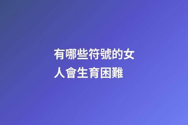 有哪些符號的女人會生育困難