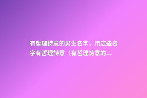 有哲理詩意的男生名字，用這些名字有哲理詩意（有哲理詩意的男孩名字）