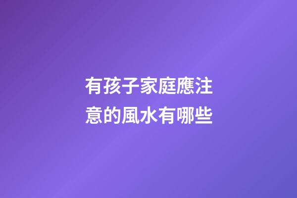 有孩子家庭應注意的風水有哪些