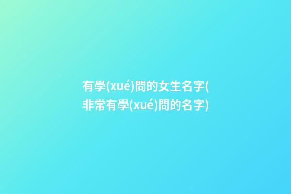 有學(xué)問的女生名字(非常有學(xué)問的名字)