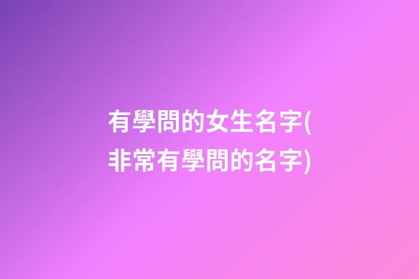 有學問的女生名字(非常有學問的名字)