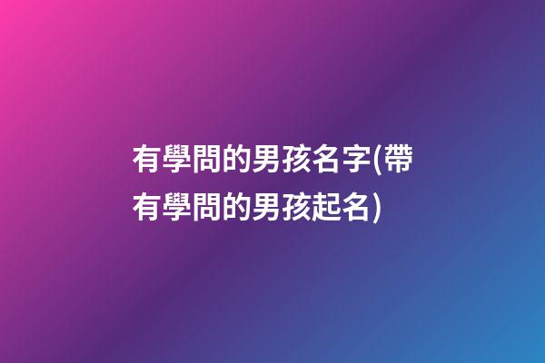 有學問的男孩名字(帶有學問的男孩起名)