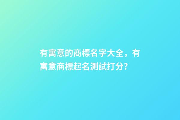 有寓意的商標名字大全，有寓意商標起名測試打分？