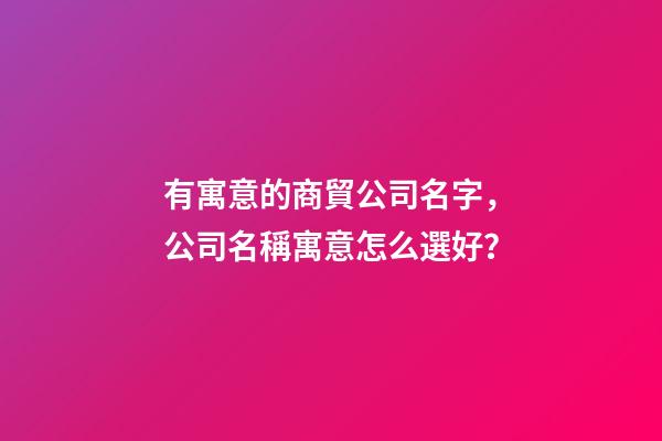 有寓意的商貿公司名字，公司名稱寓意怎么選好？-第1張-公司起名-玄機派