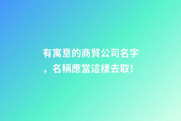 有寓意的商貿公司名字，名稱應當這樣去取！