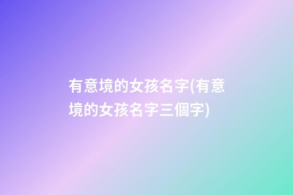 有意境的女孩名字(有意境的女孩名字三個字)