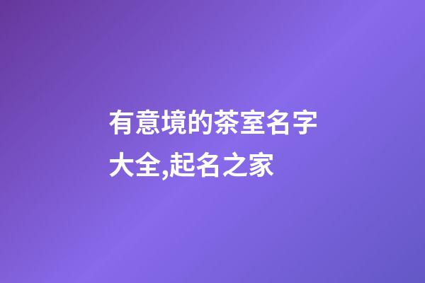 有意境的茶室名字大全,起名之家-第1張-店鋪起名-玄機派