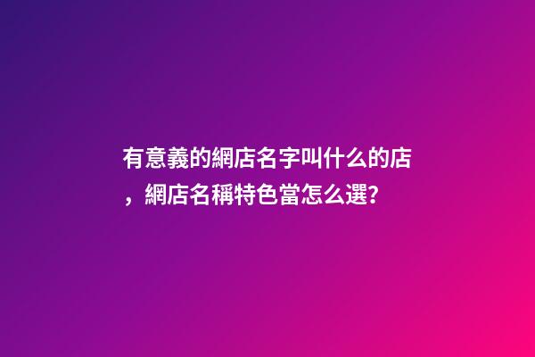 有意義的網店名字叫什么的店，網店名稱特色當怎么選？-第1張-店鋪起名-玄機派