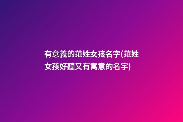 有意義的范姓女孩名字(范姓女孩好聽又有寓意的名字)