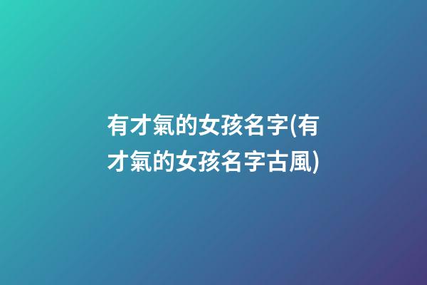 有才氣的女孩名字(有才氣的女孩名字古風)