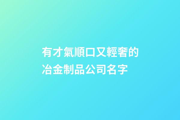 有才氣順口又輕奢的冶金制品公司名字-第1張-公司起名-玄機派