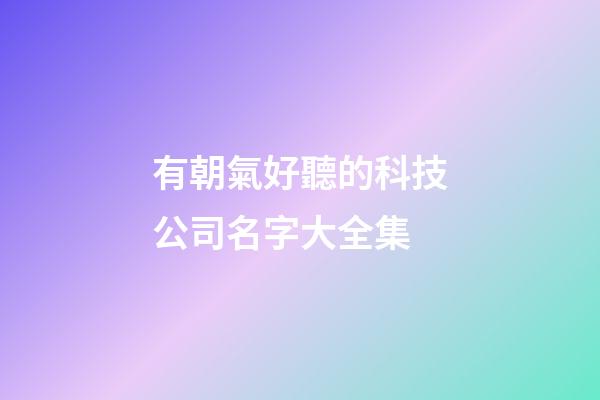 有朝氣好聽的科技公司名字大全集-第1張-公司起名-玄機派