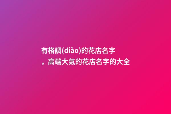 有格調(diào)的花店名字，高端大氣的花店名字的大全-第1張-店鋪起名-玄機(jī)派