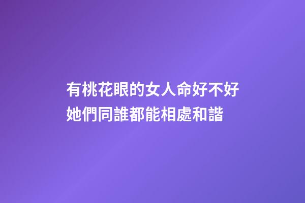 有桃花眼的女人命好不好?她們同誰都能相處和諧