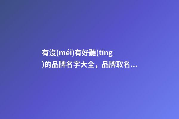 有沒(méi)有好聽(tīng)的品牌名字大全，品牌取名有什么技巧-第1張-商標(biāo)起名-玄機(jī)派