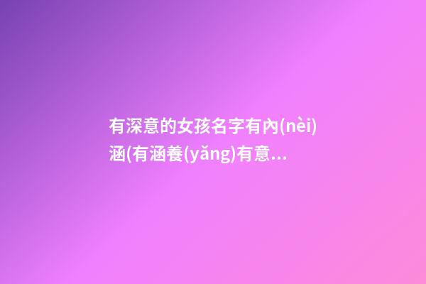 有深意的女孩名字有內(nèi)涵(有涵養(yǎng)有意義的女生名字)
