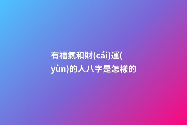 有福氣和財(cái)運(yùn)的人八字是怎樣的