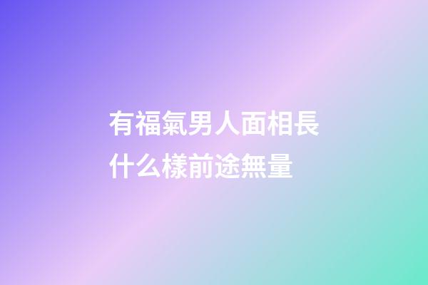 有福氣男人面相長什么樣前途無量