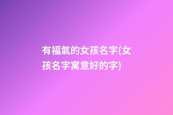 有福氣的女孩名字(女孩名字寓意好的字)