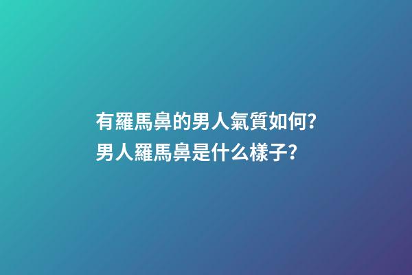 有羅馬鼻的男人氣質如何？男人羅馬鼻是什么樣子？