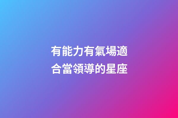 有能力有氣場適合當領導的星座-第1張-星座運勢-玄機派