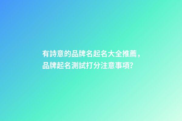 有詩意的品牌名起名大全推薦，品牌起名測試打分注意事項？-第1張-商標起名-玄機派