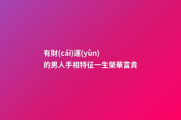 有財(cái)運(yùn)的男人手相特征一生榮華富貴