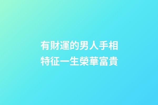 有財運的男人手相特征一生榮華富貴