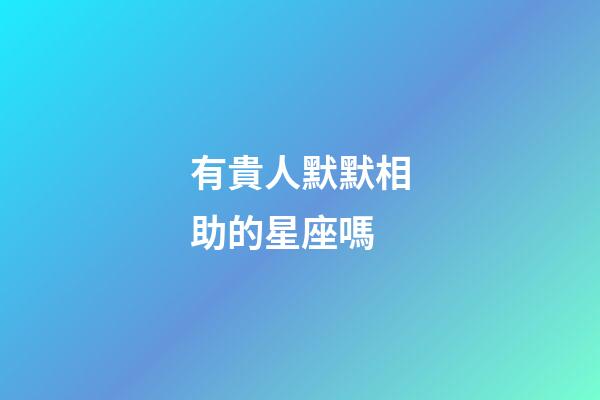 有貴人默默相助的星座嗎-第1張-星座運勢-玄機派