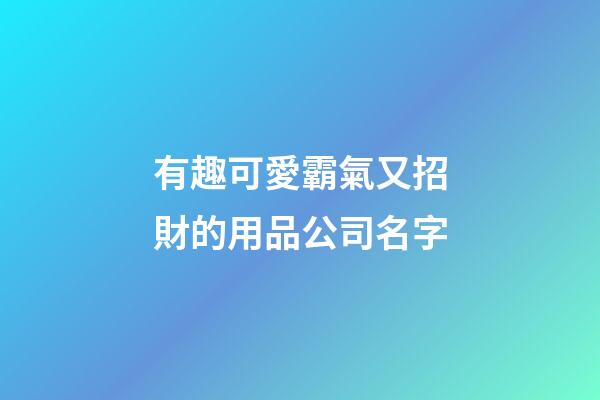 有趣可愛霸氣又招財的用品公司名字-第1張-公司起名-玄機派