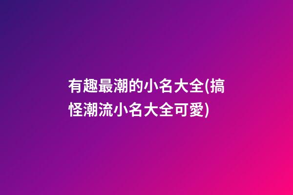 有趣最潮的小名大全(搞怪潮流小名大全可愛)