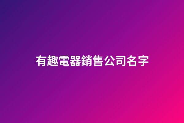 有趣電器銷售公司名字-第1張-公司起名-玄機派