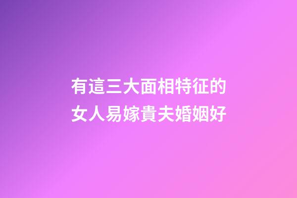 有這三大面相特征的女人易嫁貴夫婚姻好