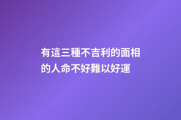 有這三種不吉利的面相的人命不好難以好運