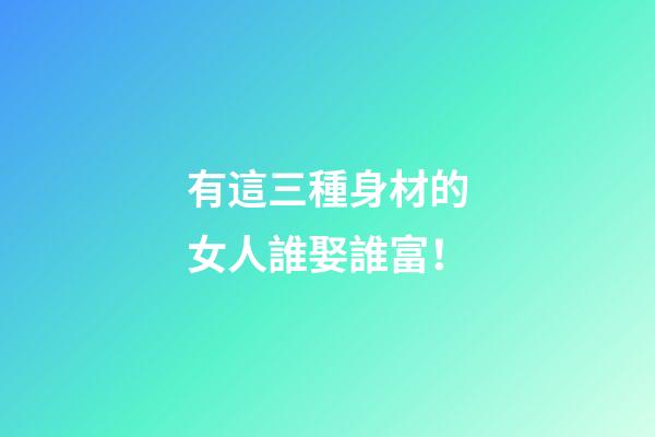 有這三種身材的女人誰娶誰富！