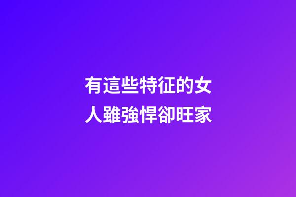 有這些特征的女人雖強悍卻旺家