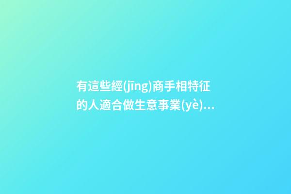 有這些經(jīng)商手相特征的人適合做生意事業(yè)有成