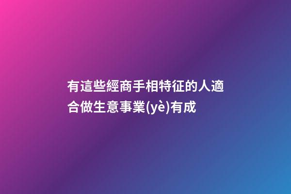 有這些經商手相特征的人適合做生意事業(yè)有成