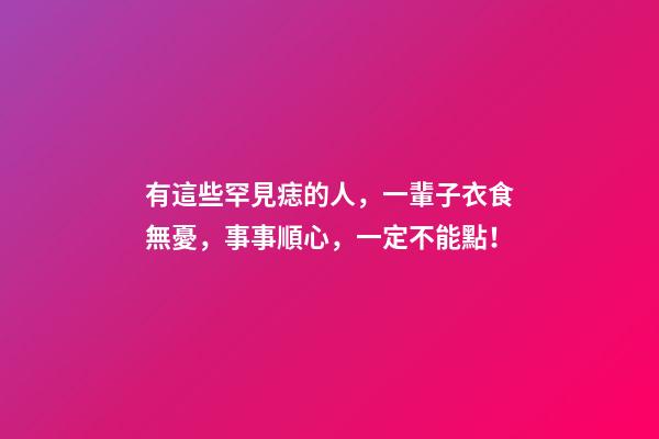 有這些罕見痣的人，一輩子衣食無憂，事事順心，一定不能點！