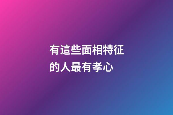 有這些面相特征的人最有孝心
