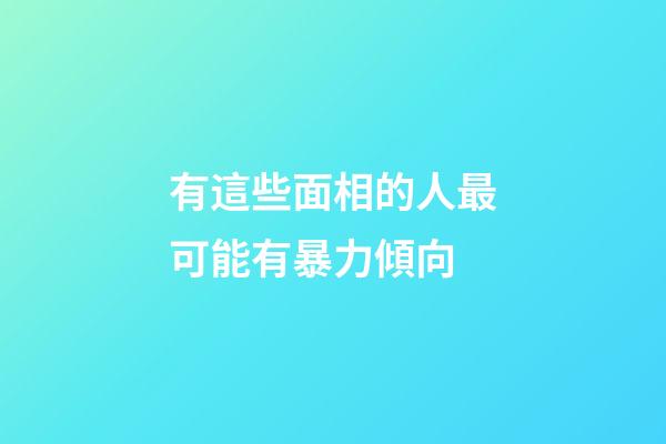 有這些面相的人最可能有暴力傾向