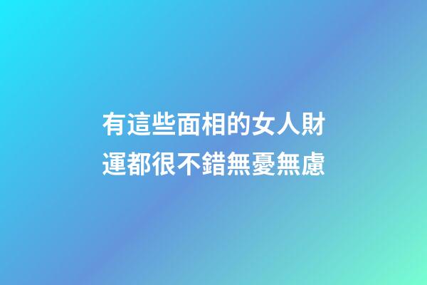 有這些面相的女人財運都很不錯無憂無慮