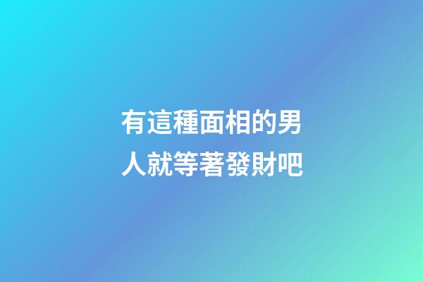 有這種面相的男人就等著發財吧