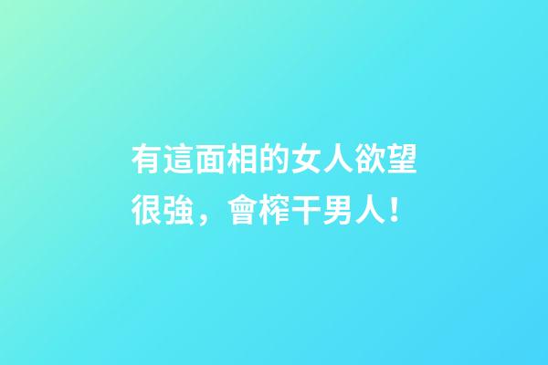 有這面相的女人欲望很強，會榨干男人！